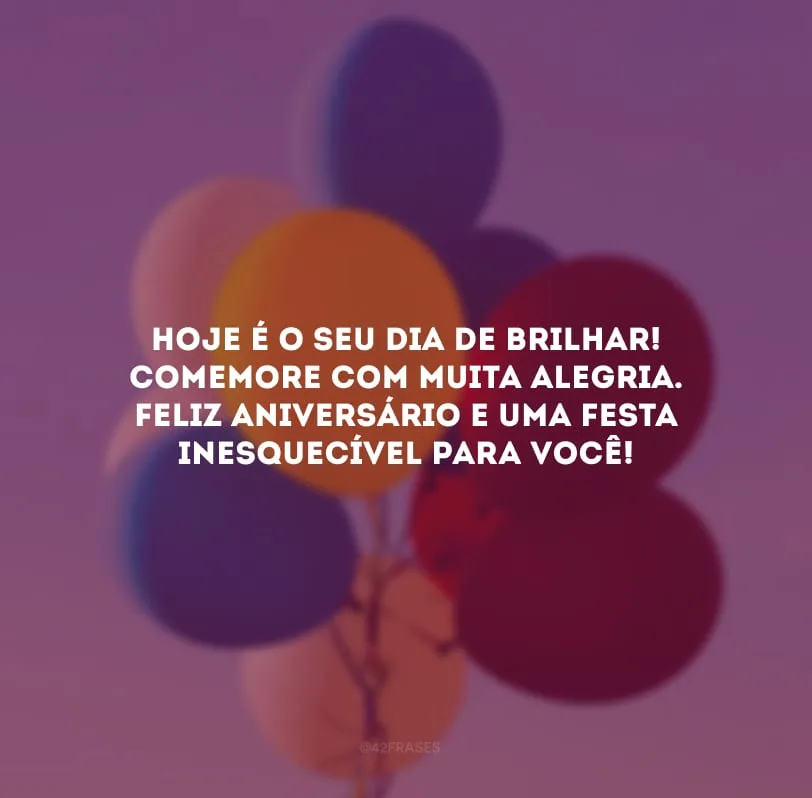 Hoje é o seu dia de brilhar! Comemore com muita alegria.  Feliz aniversário e uma festa inesquecível para você!