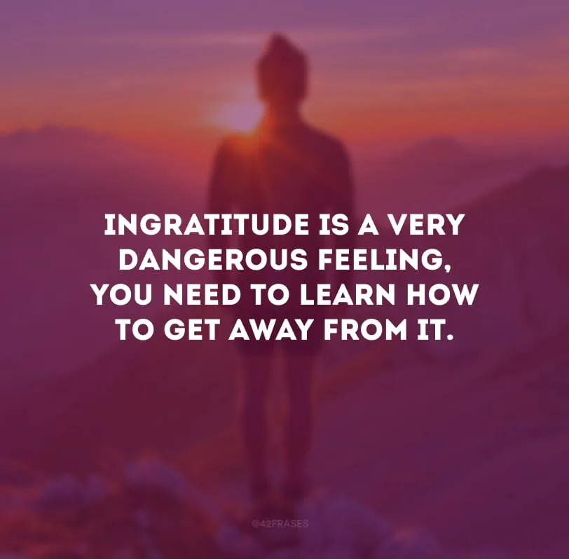 Ingratitude is a very dangerous feeling, you need to learn how to get away from it.
(A ingratidão é um sentimento muito perigoso, você precisa aprender a fugir dela.)