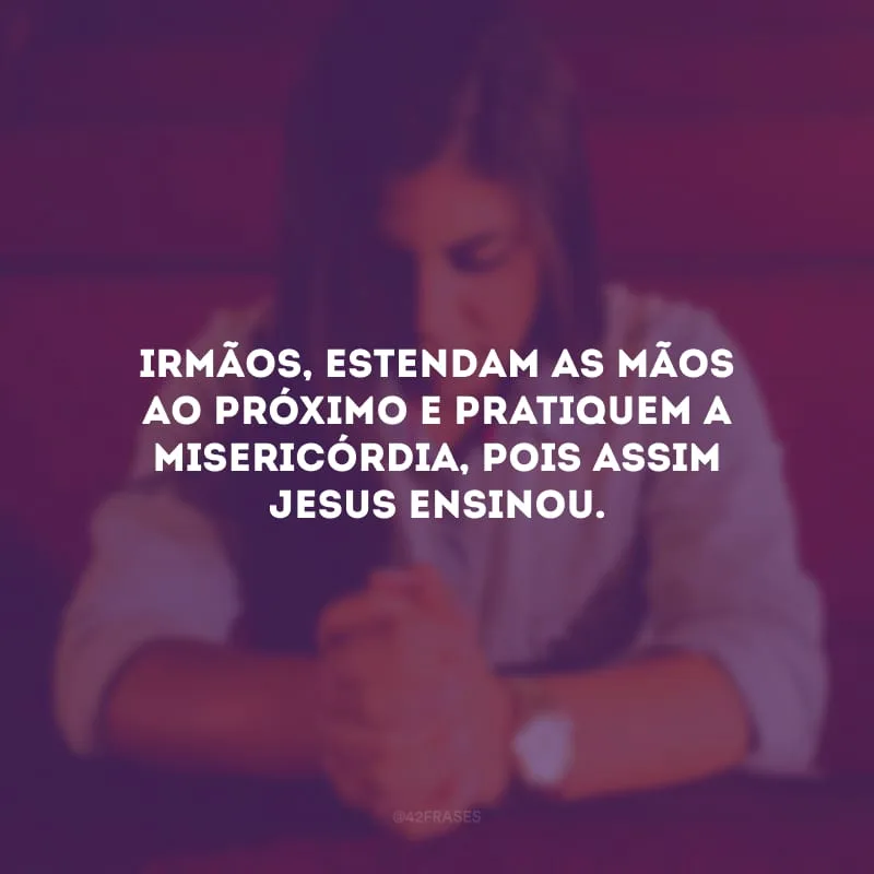 Irmãos, estendam as mãos ao próximo e pratiquem a misericórdia, pois assim Jesus ensinou.