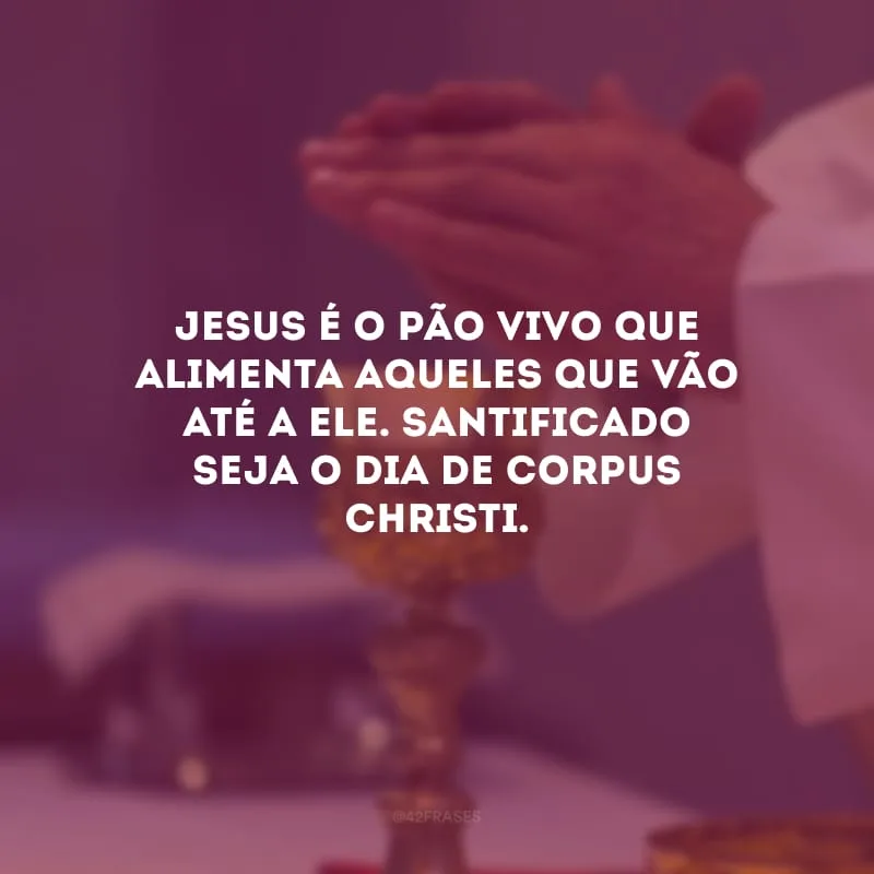 Jesus é o pão vivo que alimenta aqueles que vão até a Ele. Santificado seja o dia de Corpus Christi.
