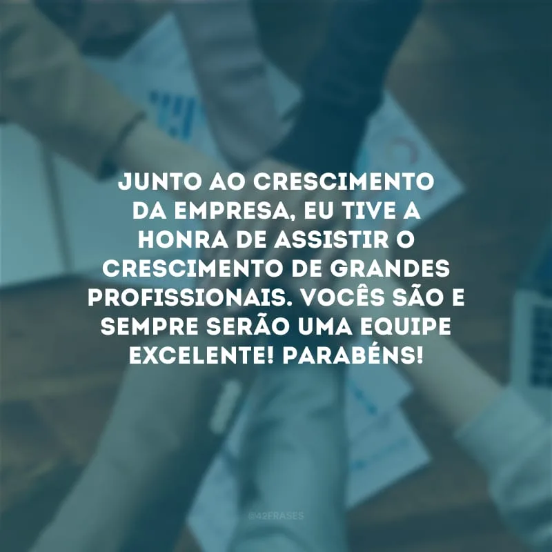 Junto ao crescimento da empresa, eu tive a honra de assistir o crescimento de grandes profissionais. Vocês são e sempre serão uma equipe excelente! Parabéns!