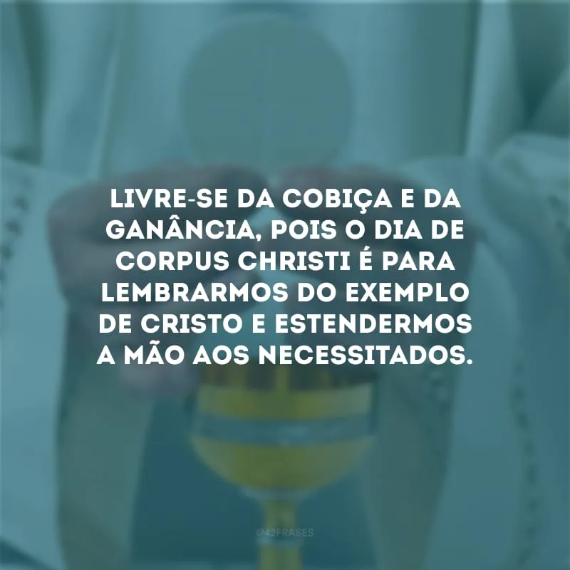 Livre-se da cobiça e da ganância, pois o dia de Corpus Christi é para lembrarmos do exemplo de Cristo e estendermos a mão aos necessitados.