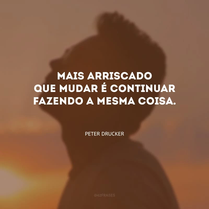 Mais arriscado que mudar é continuar fazendo a mesma coisa.