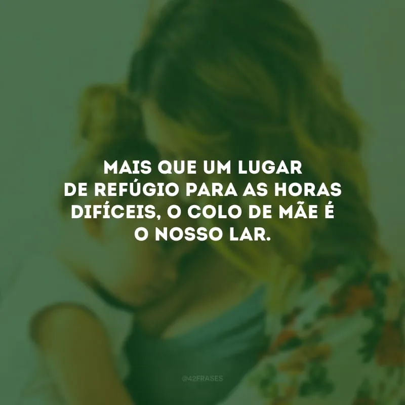 Mais que um lugar de refúgio para as horas difíceis, o colo de mãe é o nosso lar. 
