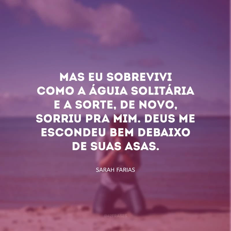 Mas eu sobrevivi como a águia solitária e a sorte, de novo, sorriu pra mim. Deus me escondeu bem debaixo de suas asas.
