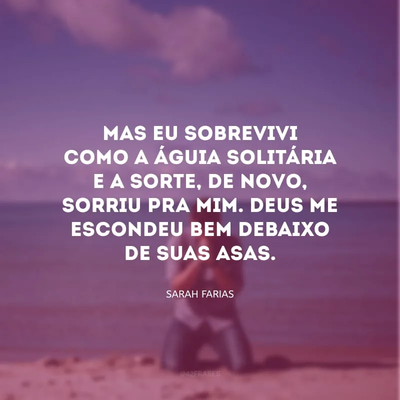 Mas eu sobrevivi como a águia solitária e a sorte, de novo, sorriu pra mim. Deus me escondeu bem debaixo de suas asas.