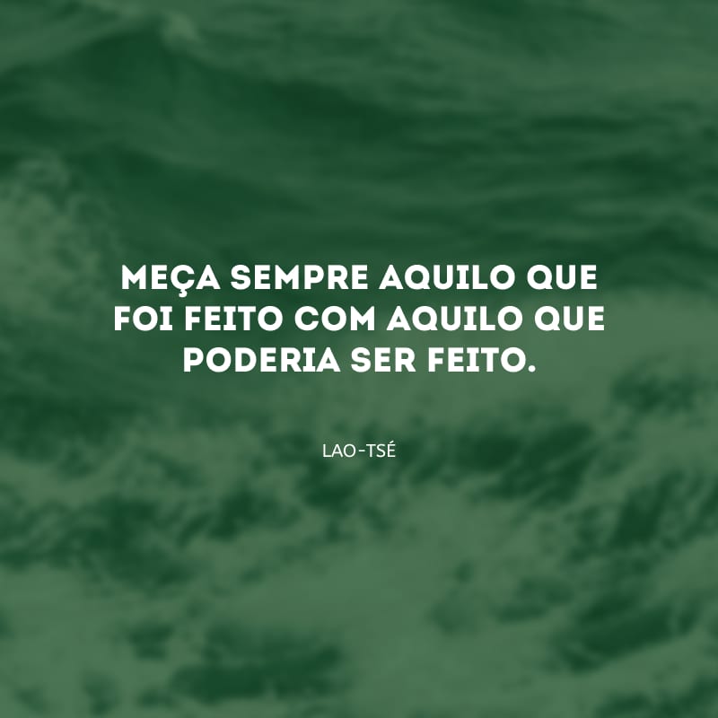 Meça sempre aquilo que foi feito com aquilo que poderia ser feito.