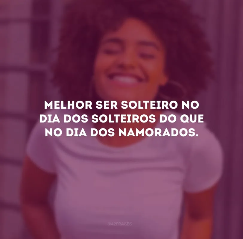 Melhor ser solteiro no Dia dos Solteiros do que no Dia dos Namorados.