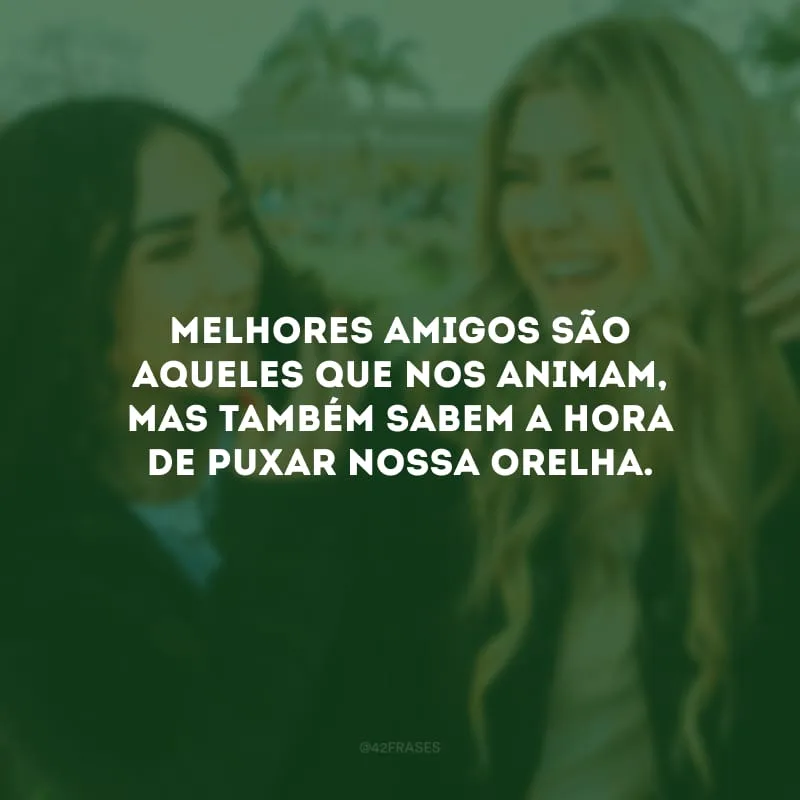 Melhores amigos são aqueles que nos animam, mas também sabem a hora de puxar nossa orelha.