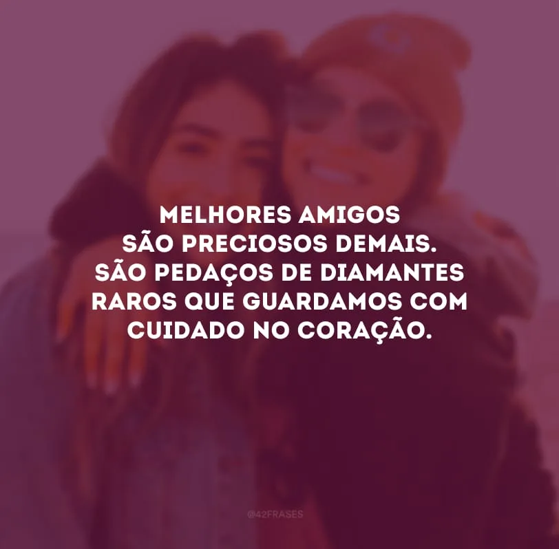 Melhores amigos são preciosos demais. São pedaços de diamantes raros que guardamos com cuidado no coração.