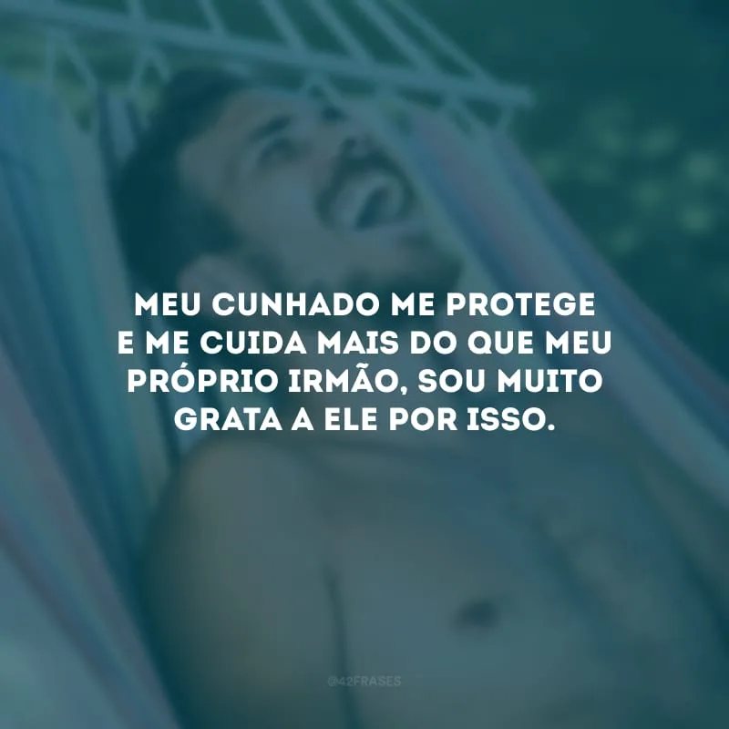 Meu cunhado me protege e me cuida mais do que meu próprio irmão, sou muito grata a ele por isso.