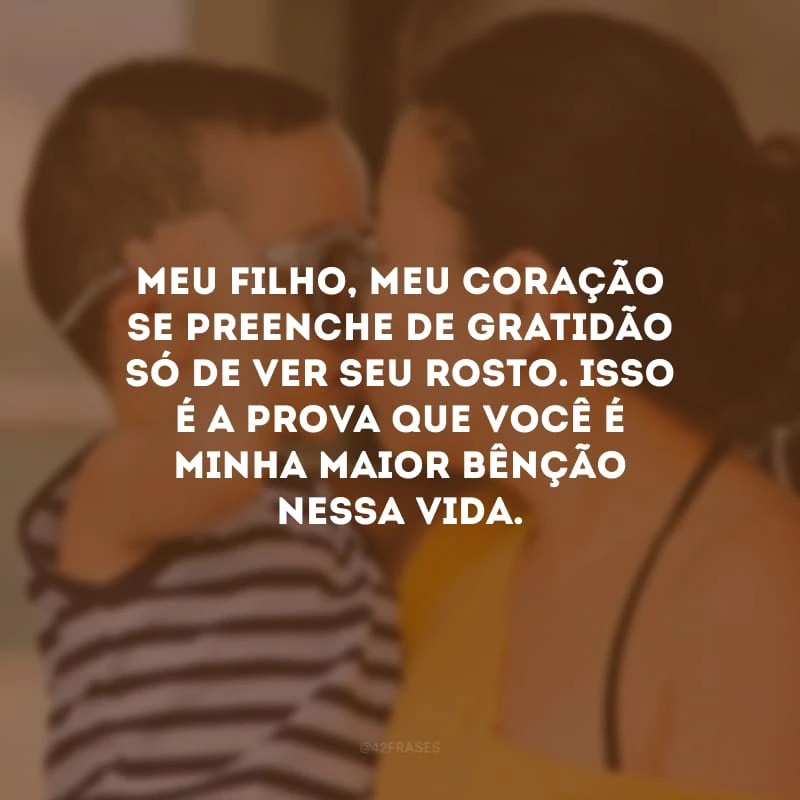 Meu filho, meu coração se preenche de gratidão só de ver seu rosto. Isso é a prova que você é minha maior bênção nessa vida.