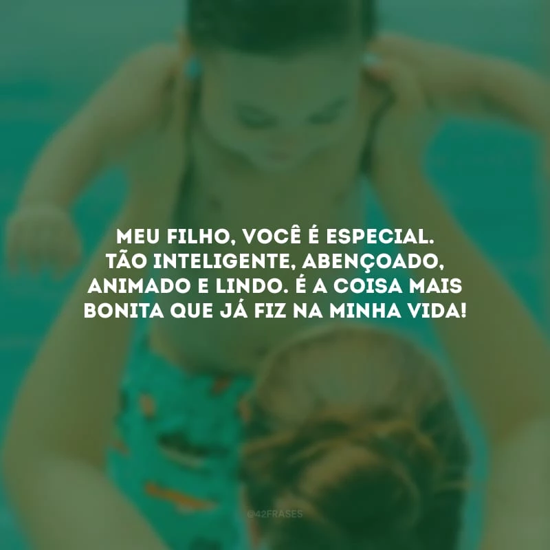 Meu filho, você é especial. Tão inteligente, abençoado, animado e lindo. É a coisa mais bonita que já fiz na minha vida!
