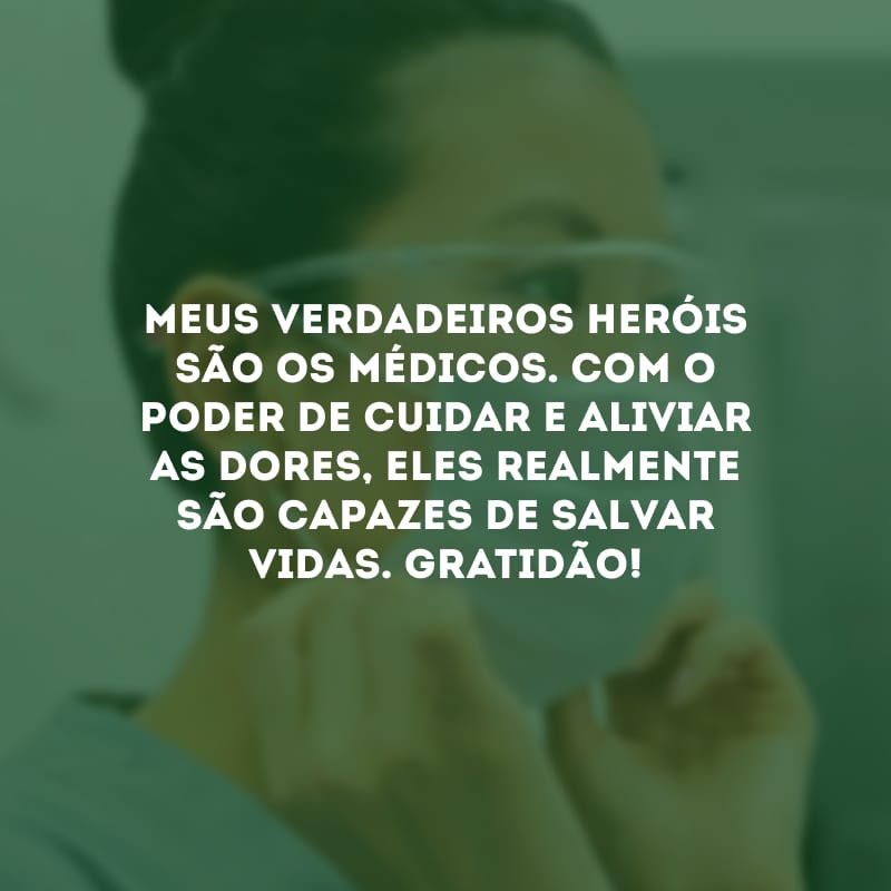 Meus verdadeiros heróis são os médicos. Com o poder de cuidar e aliviar as dores, eles realmente são capazes de salvar vidas. Gratidão!