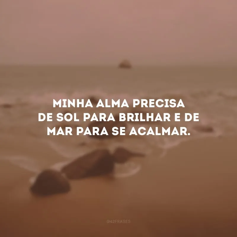 Minha alma precisa de sol para brilhar e de mar para se acalmar.