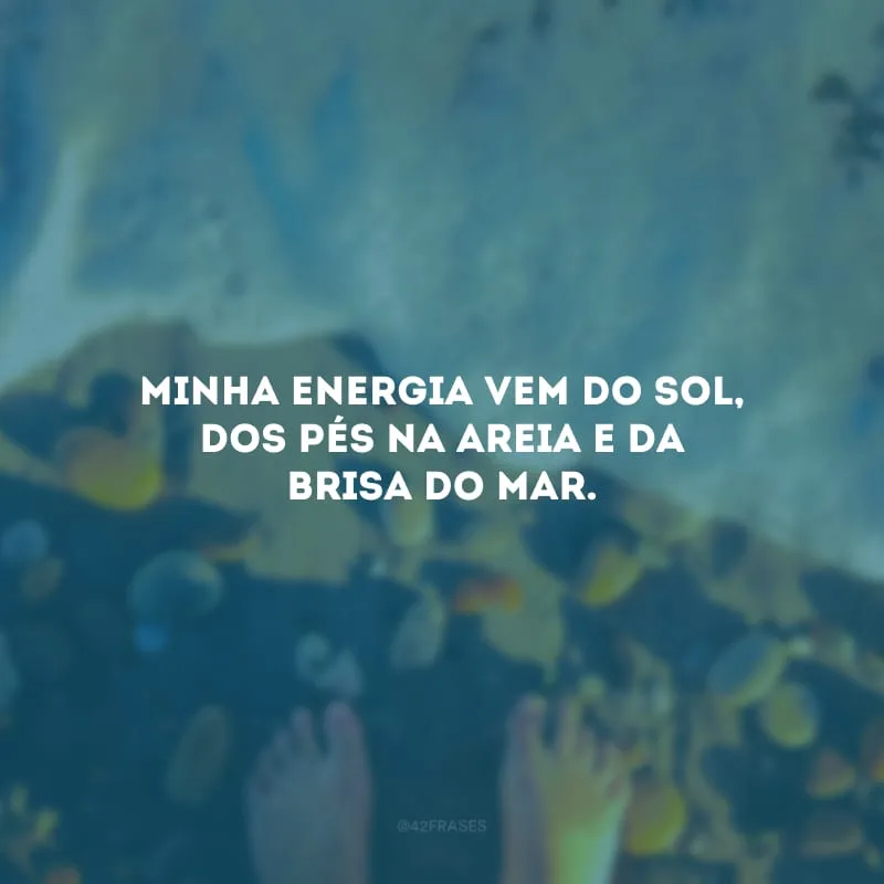 Minha energia vem do sol, dos pés na areia e da brisa do mar.