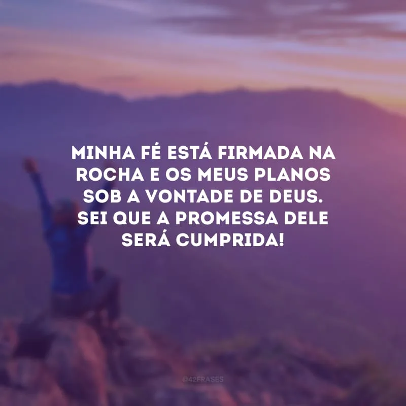 Minha fé está firmada na rocha e os meus planos sob a vontade de Deus. Sei que a promessa dEle será cumprida!