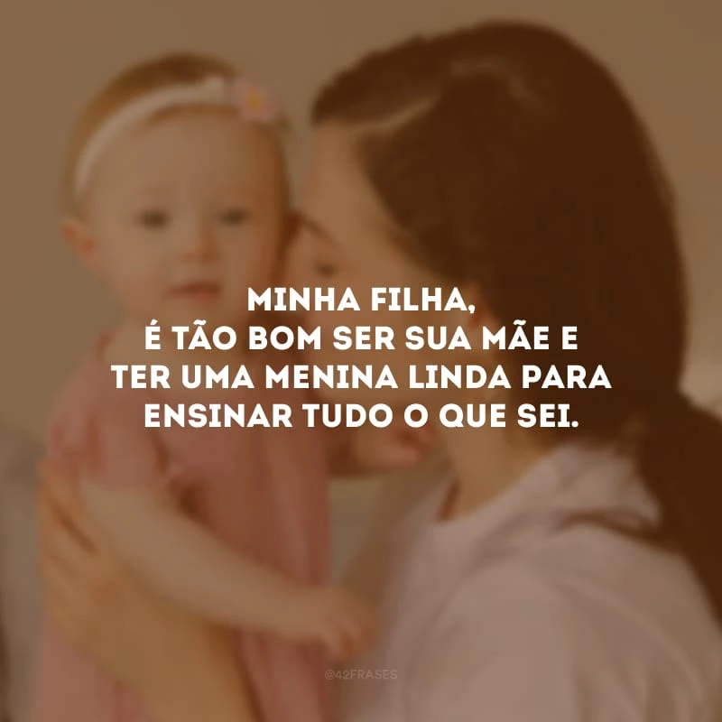 Minha filha, é tão bom ser sua mãe e ter uma menina linda para ensinar tudo o que sei.