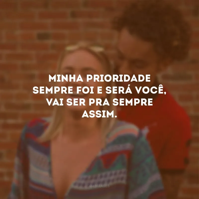 Minha prioridade sempre foi e será você, vai ser pra sempre assim.