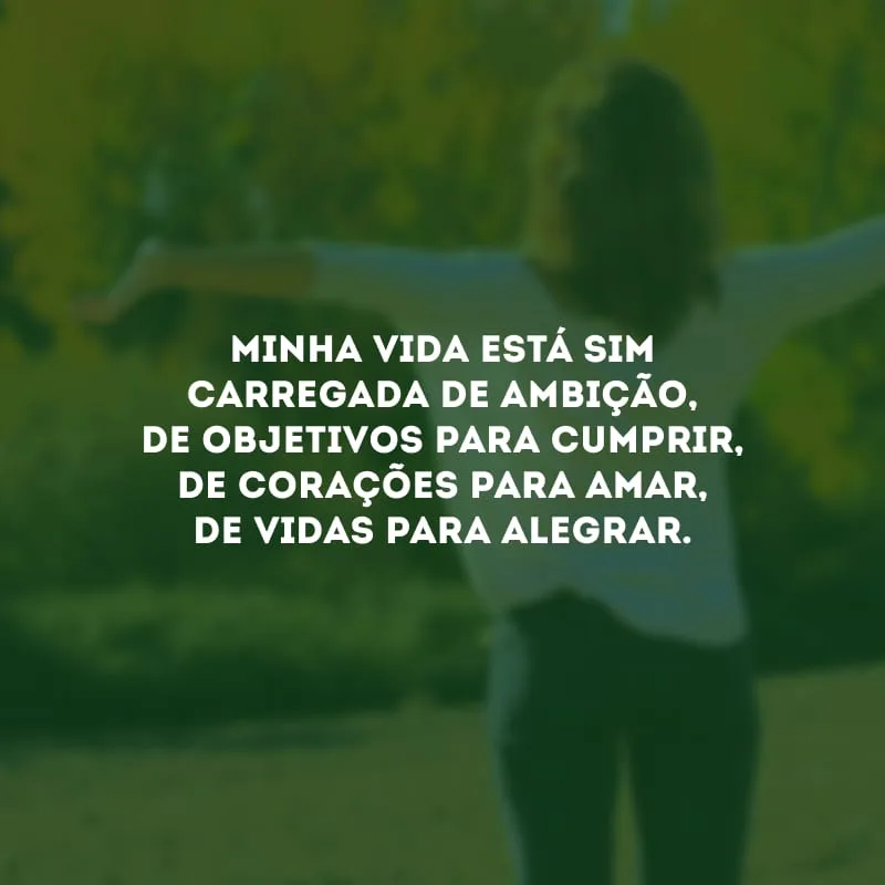 Minha vida está sim carregada de ambição, de objetivos para cumprir, de corações para amar, de vidas para alegrar.