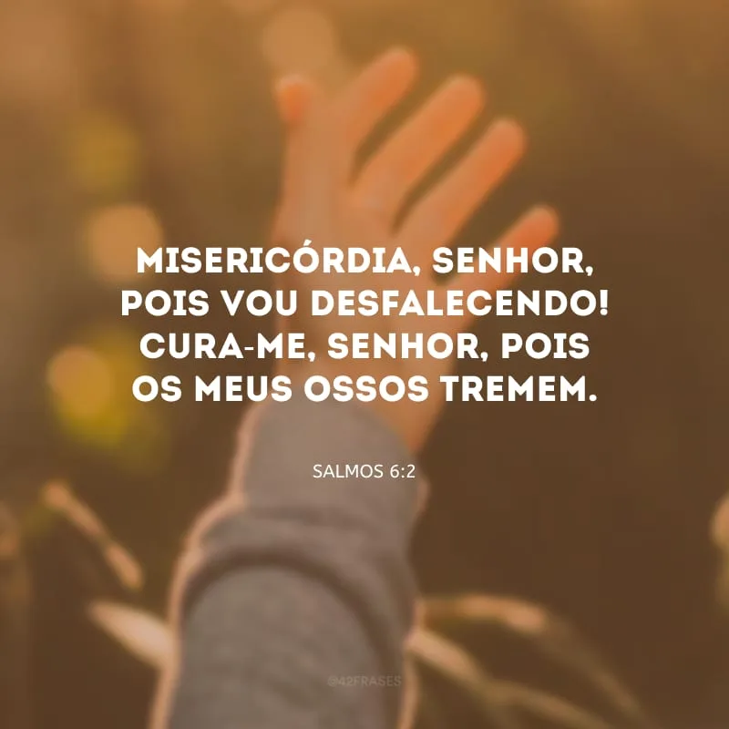 Misericórdia, Senhor, pois vou desfalecendo! Cura-me, Senhor, pois os meus ossos tremem.