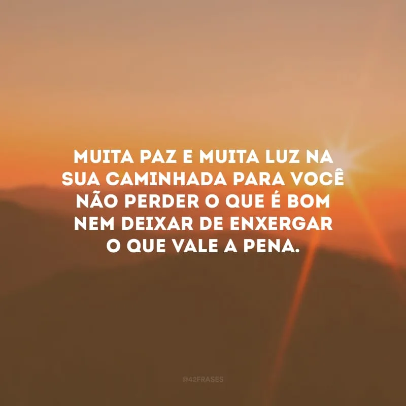 Muita paz e muita luz na sua caminhada para você não perder o que é bom nem deixar de enxergar o que vale a pena.