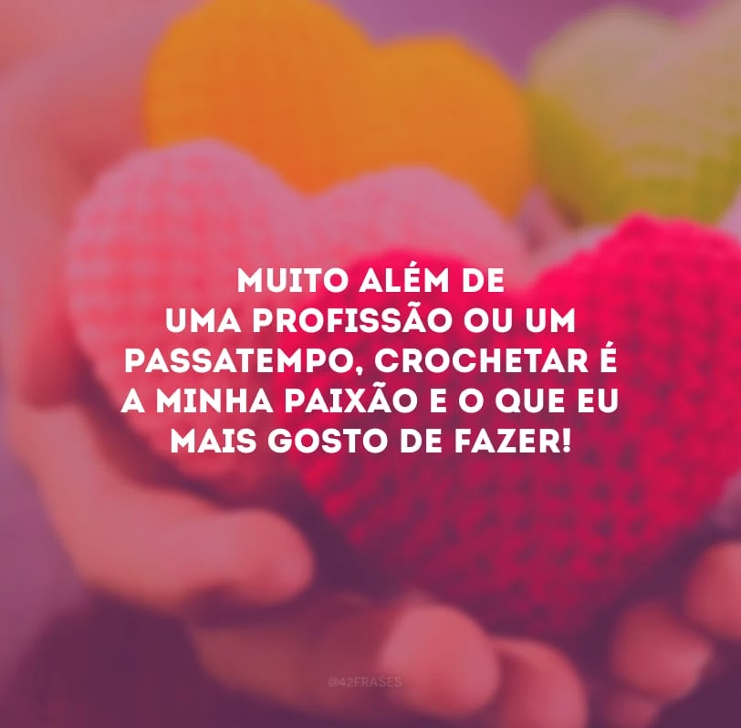 Muito além de uma profissão ou um passatempo, crochetar é a minha paixão e o que eu mais gosto de fazer!