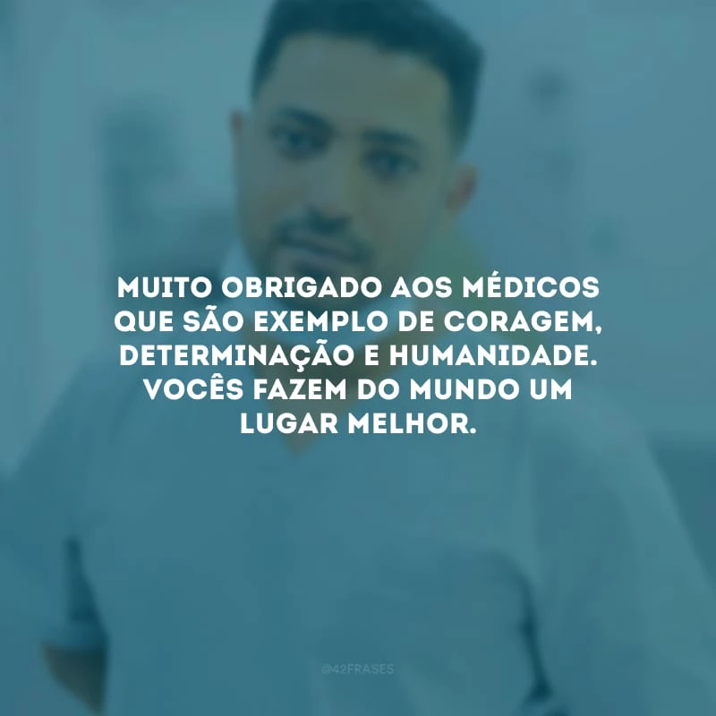Muito obrigado aos médicos que são exemplo de coragem, determinação e humanidade. Vocês fazem do mundo um lugar melhor.