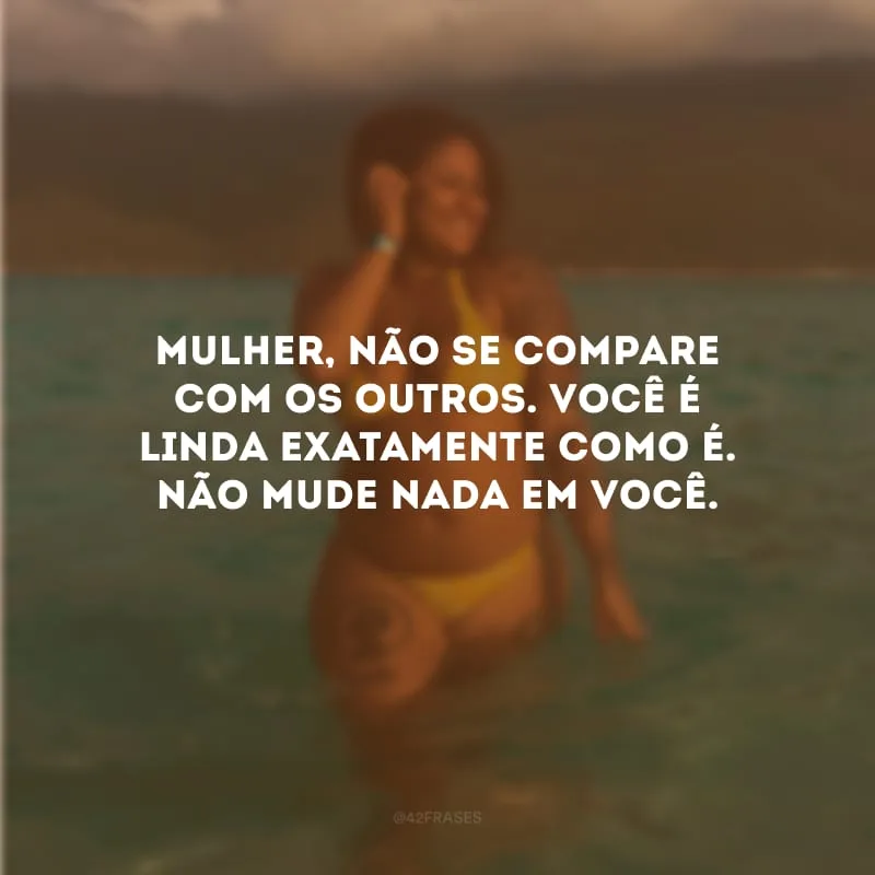 Mulher, não se compare com os outros. Você é linda exatamente como é. Não mude nada em você.