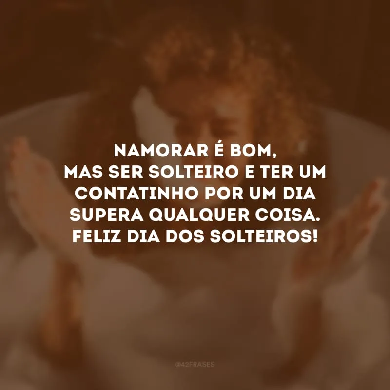 Namorar é bom, mas ser solteiro e ter um contatinho por um dia supera qualquer coisa. Feliz Dia dos Solteiros!