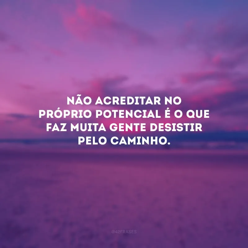 Não acreditar no próprio potencial é o que faz muita gente desistir pelo caminho.