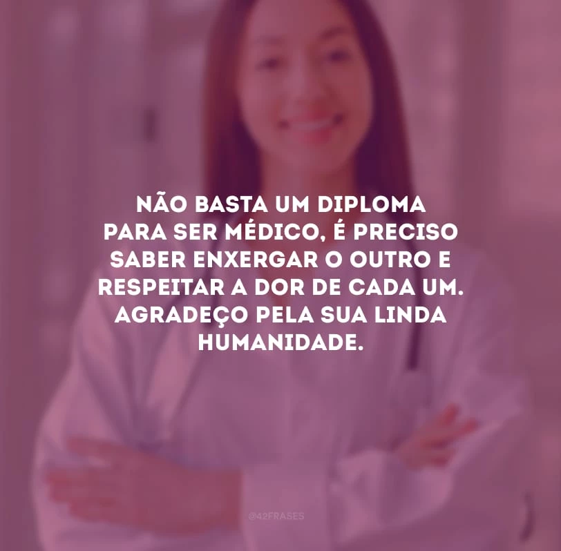 Não basta um diploma para ser médico, é preciso saber enxergar o outro e respeitar a dor de cada um. Agradeço pela sua linda humanidade.