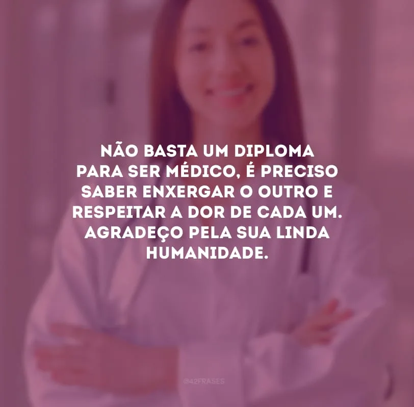 Não basta um diploma para ser médico, é preciso saber enxergar o outro e respeitar a dor de cada um. Agradeço pela sua linda humanidade.