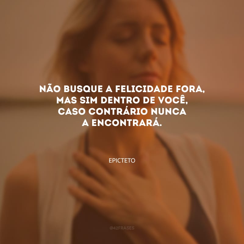 Não busque a felicidade fora, mas sim dentro de você, caso contrário nunca a encontrará.