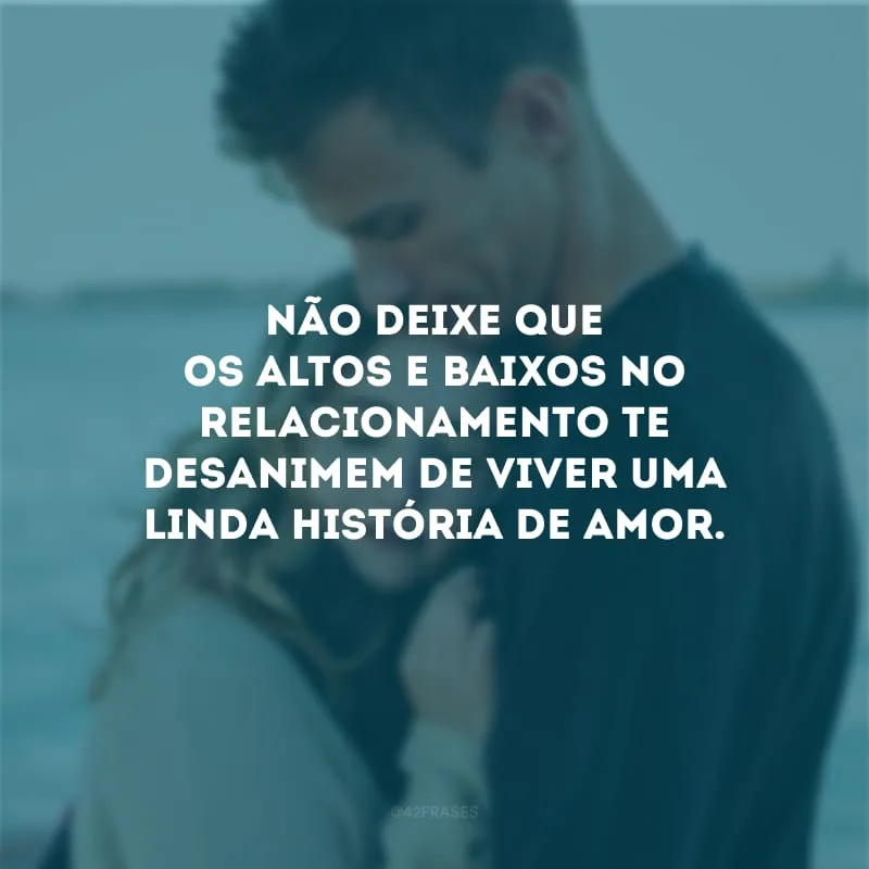 Não deixe que os altos e baixos no relacionamento te desanimem de viver uma linda história de amor.