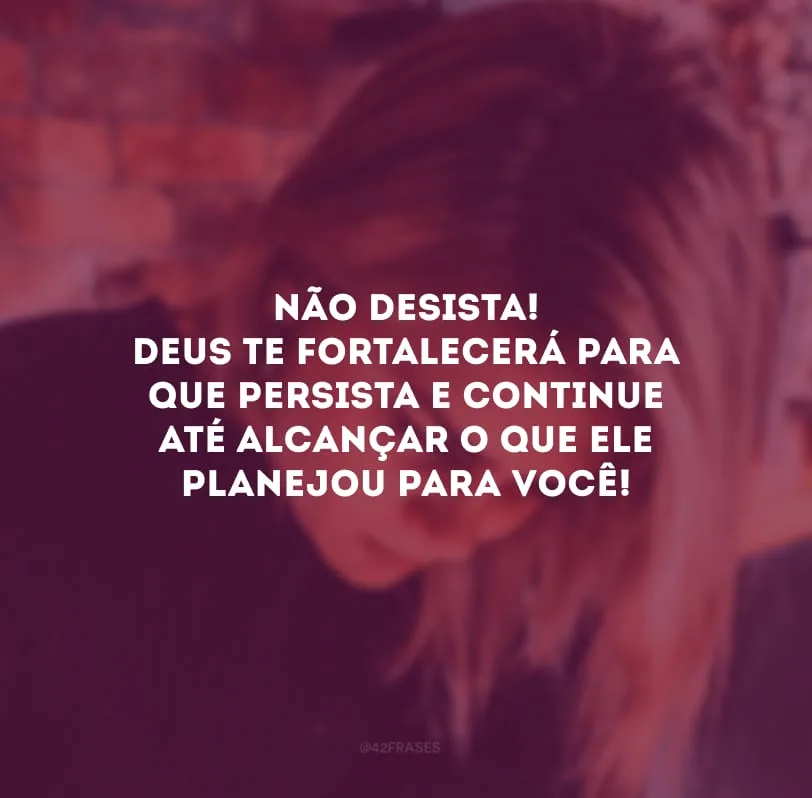 Não desista! Deus te fortalecerá para que persista e continue até alcançar o que Ele planejou para você!