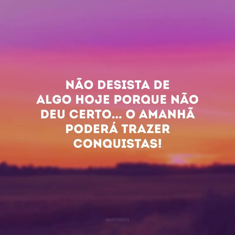 Não desista de algo hoje porque não deu certo... O amanhã poderá trazer conquistas!