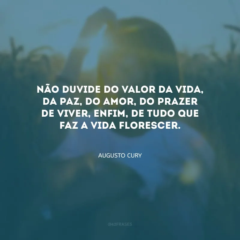 Não duvide do valor da vida, da paz, do amor, do prazer de viver, enfim, de tudo que faz a vida florescer.