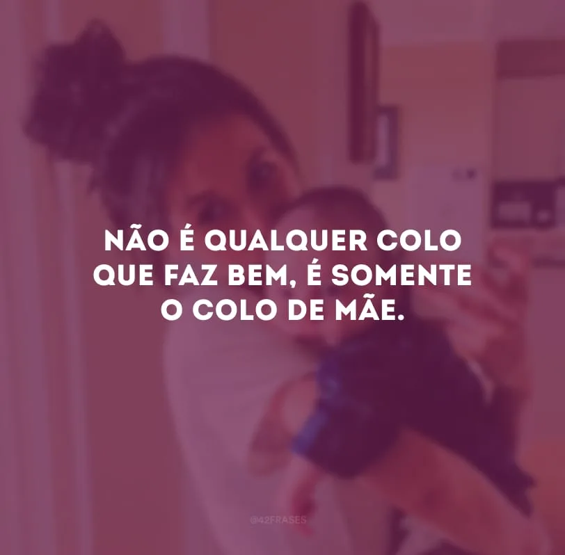 Não é qualquer colo que faz bem, é somente o colo de mãe. 