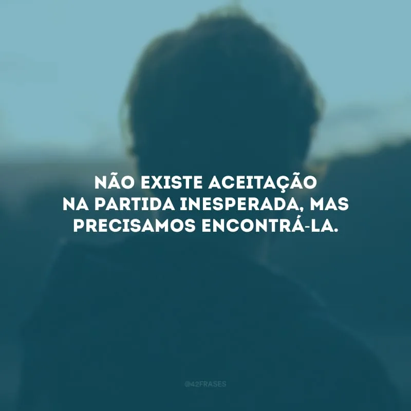 Não existe aceitação na partida inesperada, mas precisamos encontrá-la.