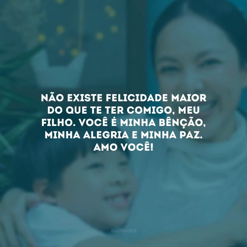 Não existe felicidade maior do que te ter comigo, meu filho. Você é minha bênção, minha alegria e minha paz. Amo você!