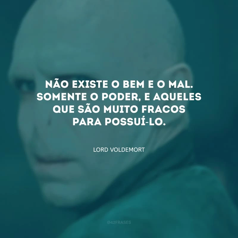 Não existe o bem e o mal. Somente o poder, e aqueles que são muito fracos para possuí-lo. 