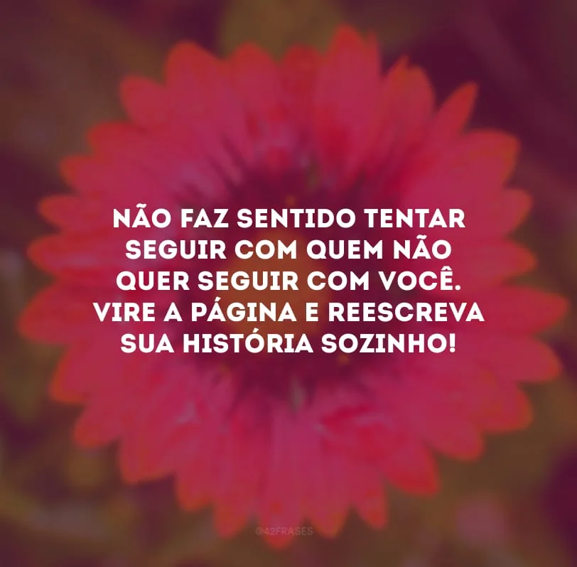Não faz sentido tentar seguir com quem não quer seguir com você. Vire a página e reescreva sua história sozinho!