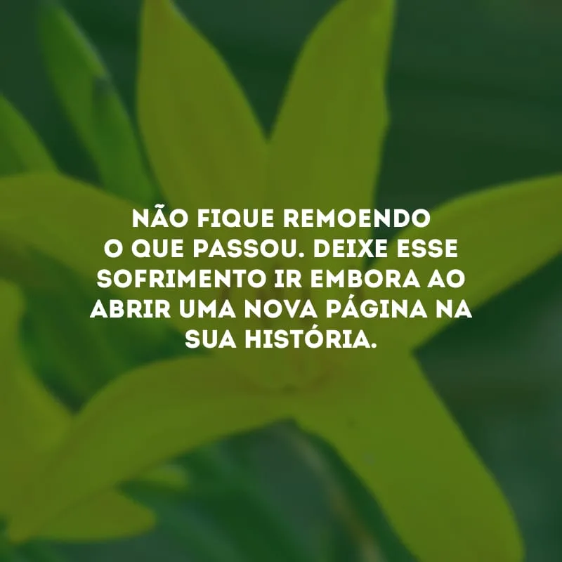 Não fique remoendo o que passou. Deixe esse sofrimento ir embora ao abrir uma nova página na sua história.