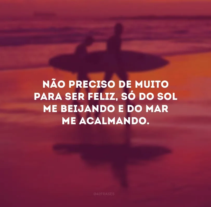Não preciso de muito para ser feliz, só do sol me beijando e do mar me acalmando.