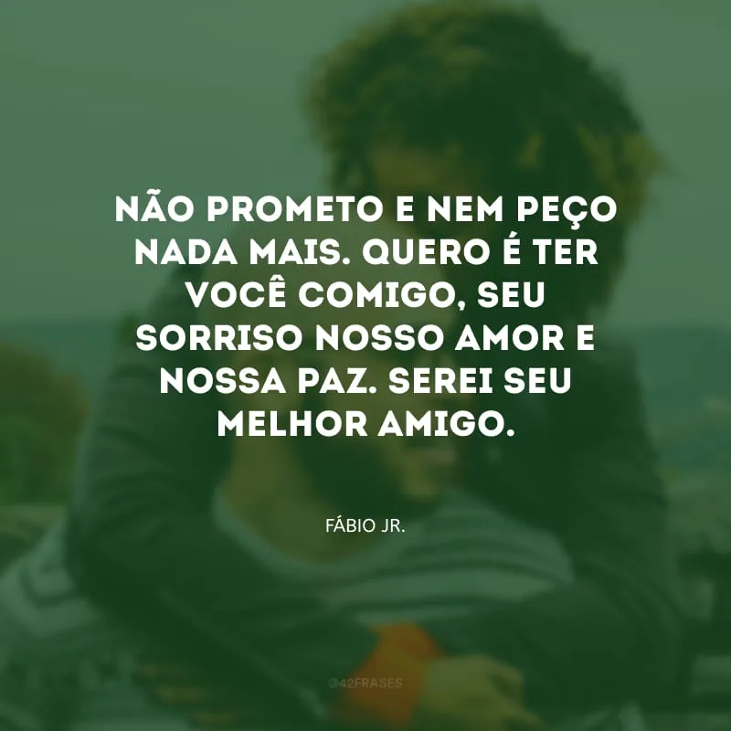 Não prometo e nem peço nada mais. Quero é ter você comigo, seu sorriso nosso amor e nossa paz. Serei seu melhor amigo.