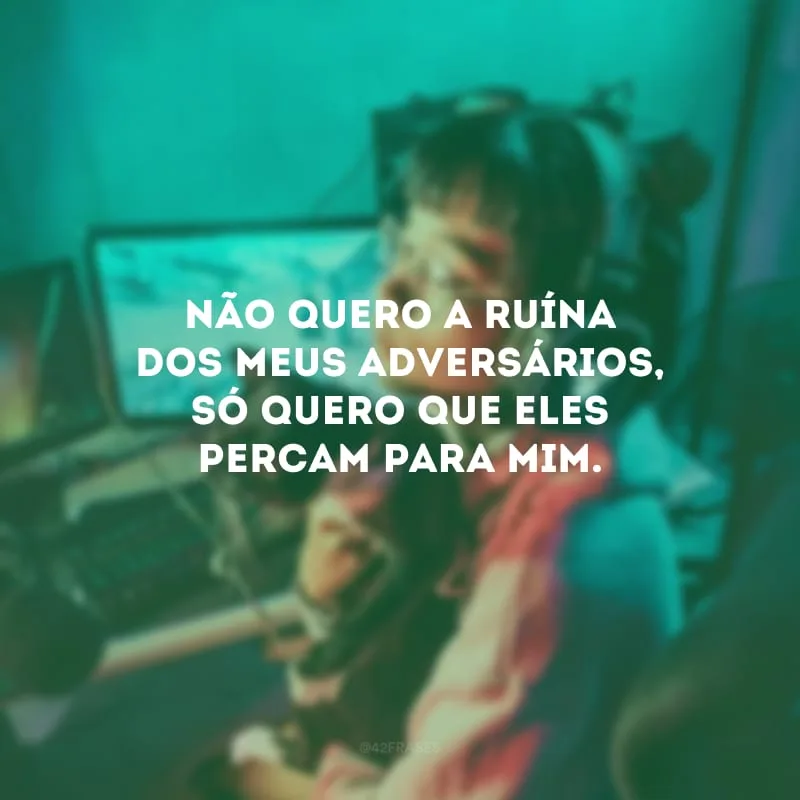 Não quero a ruína dos meus adversários, só quero que eles percam para mim.