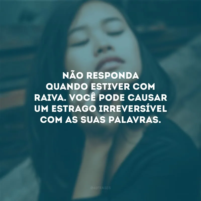 Não responda quando estiver com raiva. Você pode causar um estrago irreversível com as suas palavras.
