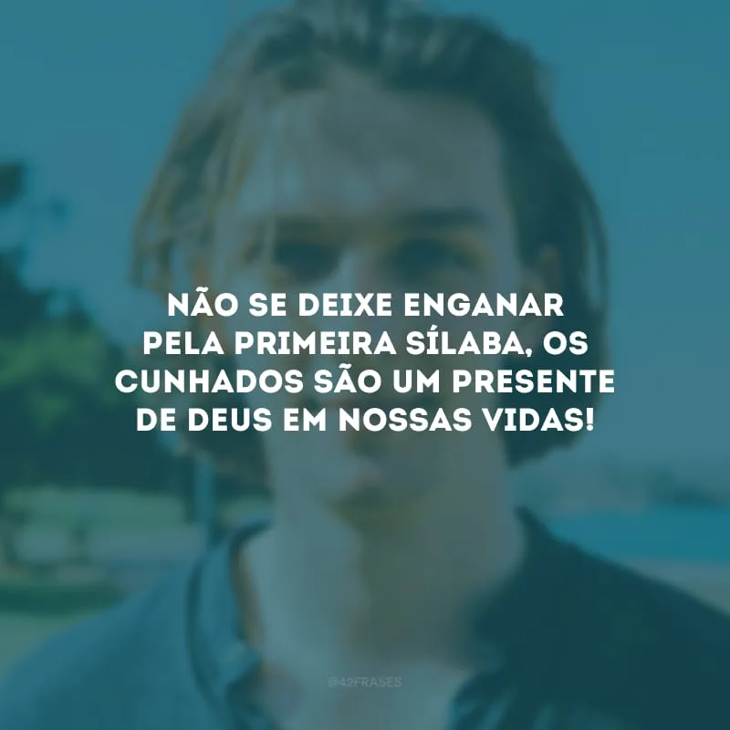 Não se deixe enganar pela primeira sílaba, os cunhados são um presente de Deus em nossas vidas!