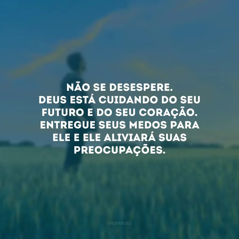 Não se desespere. Deus está cuidando do seu futuro e do seu coração. Entregue seus medos para Ele e Ele aliviará suas preocupações.